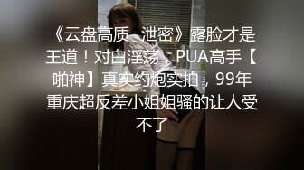 《云盘高质✿泄密》露脸才是王道！对白淫荡，PUA高手【啪神】真实约炮实拍，99年重庆超反差小姐姐骚的让人受不了