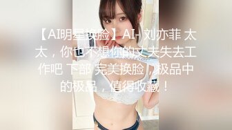 【AI明星换脸】AI- 刘亦菲 太太，你也不想你的丈夫失去工作吧 下部 完美换脸，极品中的极品，值得收藏！