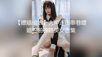 【嫖娼偷拍】大神走街串巷嫖娼约啪各路美女合集