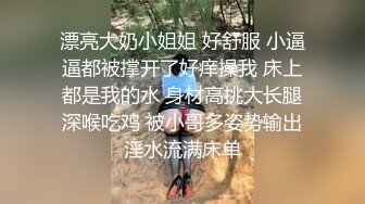 漂亮大奶小姐姐 好舒服 小逼逼都被撑开了好痒操我 床上都是我的水 身材高挑大长腿深喉吃鸡 被小哥多姿势输出淫水流满床单