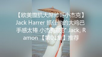 【欧美腹肌大屌帅哥小杰克】Jack Harrer 抓住他的大鸡巴 手感太棒 小杰克硬了 Jack, Ramon 【第01集】推荐