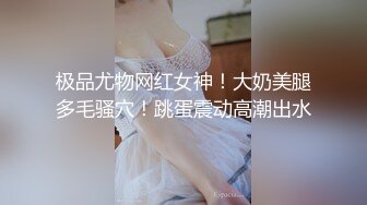 极品尤物网红女神！大奶美腿多毛骚穴！跳蛋震动高潮出水