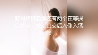 胖哥代班后面还有两个在等操完就走，按头口交后入侧入猛操