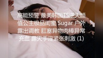 高能预警 最美韩国TS逆天颜值公主极品闺蜜 Sugar 户外露出调教 肛塞异物肉棒异常充血 露天手淫紧张刺激 (1)