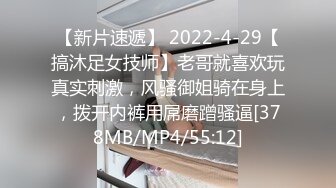 【新片速遞】 2022-4-29【搞沐足女技师】老哥就喜欢玩真实刺激，风骚御姐骑在身上，拨开内裤用屌磨蹭骚逼[378MB/MP4/55:12]