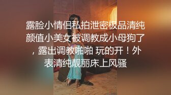 露脸小情侣私拍泄密极品清纯颜值小美女被调教成小母狗了，露出调教啪啪 玩的开！外表清纯靓丽床上风骚