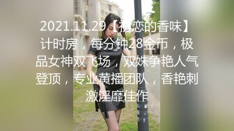 2021.11.29【初恋的香味】计时房，每分钟28金币，极品女神双飞场，双姝争艳人气登顶，专业黄播团队，香艳刺激淫靡佳作