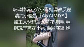 玻璃棒玩小穴小母狗调教反差清纯小骚货〖ANAIMIYA〗被主人爸爸后入菊花 剃毛 手指玩弄菊花小穴 啪啪骚逼 炮击调教1