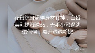 花臂纹身超棒身材女神，白皙美乳裸舞诱惑，无毛小骚逼跳蛋伺候，掰开洞洞粉嫩