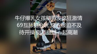 牛仔爆乳女孩和男友疯狂激情 69互舔挺会玩 穿衣服迫不及待开操 侧插提腿一起高潮