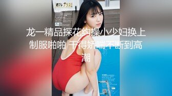 龙一精品探花约操小少妇换上制服啪啪 干得娇喘不断到高潮