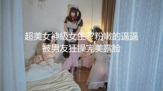 超美女神級女生??粉嫩的逼逼被男友狂操完美露脸