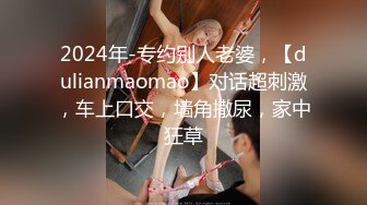 2024年-专约别人老婆，【dulianmaomao】对话超刺激，车上口交，墙角撒尿，家中狂草