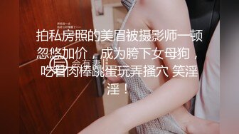 拍私房照的美眉被摄影师一顿忽悠加价，成为胯下女母狗，吃着肉棒跳蛋玩弄搔穴 笑淫淫！