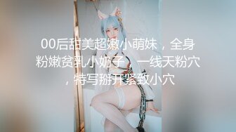 00后甜美超嫩小萌妹，全身粉嫩贫乳小奶子，一线天粉穴，特写掰开紧致小穴