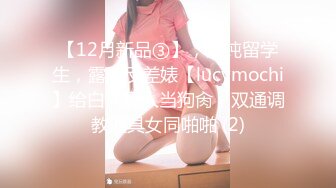 【12月新品③】，清纯留学生，露脸反差婊【lucymochi】给白人黑人当狗肏，双通调教道具女同啪啪 (2)