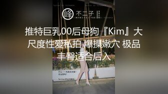 推特巨乳00后母狗『Kim』大尺度性爱私拍 爆操嫩穴 极品丰臀适合后入