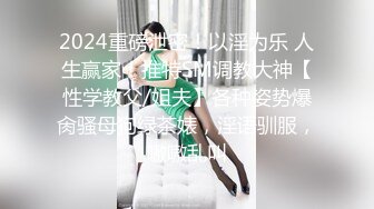 2024重磅泄密！以淫为乐 人生赢家！推特SM调教大神【性学教父/姐夫】各种姿势爆肏骚母狗绿茶婊，淫语驯服，嗷嗷乱叫