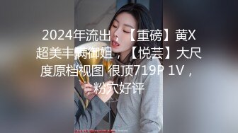 2024年流出，【重磅】黄X超美丰满御姐，【悦芸】大尺度原档视图 很顶719P 1V，粉穴好评