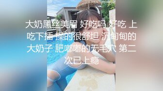 大奶黑丝美眉 好吃吗 好吃 上吃下插 操的很舒坦 沉甸甸的大奶子 肥嘟嘟的无毛穴 第二次已上瘾