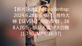 【新片速遞】&nbsp;&nbsp; 2024.6.28最新福利，推特大神【SEVEN】高级VIP群，388人民币，极品人妻3P大白臀[1.73G/MP4/36:37]