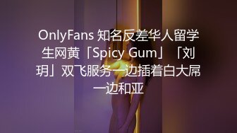 OnlyFans 知名反差华人留学生网黄「Spicy Gum」「刘玥」双飞服务一边插着白大屌一边和亚