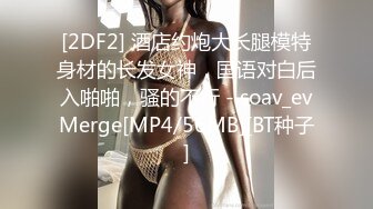 [2DF2] 酒店约炮大长腿模特身材的长发女神，国语对白后入啪啪，骚的不行 - soav_evMerge[MP4/56MB][BT种子]