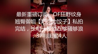 最新重磅订阅，OF狂野纹身翘臀御姐【巧克力饺子】私拍完结，长相一般胜在够骚够浪，3P与闺蜜4人