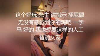 这个好玩 先生 请指示 插屁眼 无没有感觉到你的鸡吧 一字马 好的 我也想要这样的人工智能女友