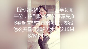 【新片速遞】 ❀༒❀大学女厕三位，拍到脸的两位好漂亮,BB看起来非常香嫩可口，都没怎么开垦(720P无水）[219MB/MP4/03:46]