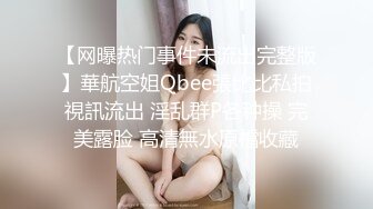 【网曝热门事件未流出完整版】華航空姐Qbee張比比私拍視訊流出 淫乱群P各种操 完美露脸 高清無水原檔收藏