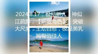 2024.8.17，极品新人，神似江疏影，【新增角色】，突破大尺度，主动自慰，极品美乳翘臀俏佳人