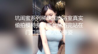 坑闺蜜系列稀缺国内浴室真实偷拍模特身材美女淋浴完站在门口显摆傲人的身姿