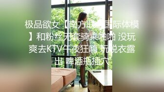 极品欲女【南方联合国际体模】和粉丝无套骑乘啪啪 没玩爽去KTV午夜狂嗨 玩脱衣露出 啤酒瓶插穴