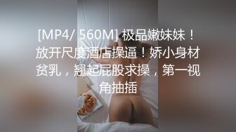 [MP4/ 560M] 极品嫩妹妹！放开尺度酒店操逼！娇小身材贫乳，翘起屁股求操，第一视角抽插