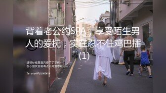 背着老公约SPA，享受陌生男人的爱抚，实在忍不住鸡巴插 (1)