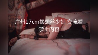 广州17cm操黑丝少妇 交流看禁止内容