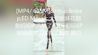 [MP4/ 615M]&nbsp;&nbsp;ED Mosaic 大奶姐妹花到胎妈妈鸭店挑了4男一起玩6P妹妹还首次体验了潮吹 黑白双丝！