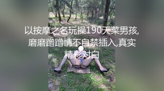 以按摩之名玩操190天菜男孩,磨磨蹭蹭情不自禁插入,真实精彩对白