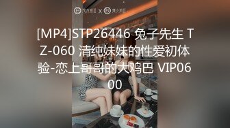 [MP4]STP26446 兔子先生 TZ-060 清纯妹妹的性爱初体验-恋上哥哥的大鸡巴 VIP0600