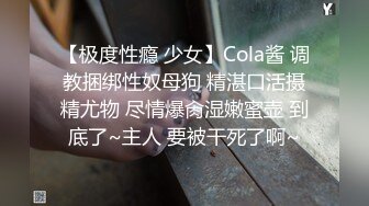 【极度性瘾 少女】Cola酱 调教捆绑性奴母狗 精湛口活摄精尤物 尽情爆肏湿嫩蜜壶 到底了~主人 要被干死了啊~