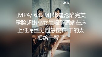 [MP4/ 632M] 嫩逼沦陷完美露脸超嫩小女生喝醉酒躺在床上任屌丝男随意摆布 干的太狠给干醒了