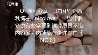 ❤OF福利分享❤㊙法国华裔福利博主⭐nicolove⭐▶▶男伴很多也有些字幕剧情片质量不错内容多为肉搏战有少许对白《NO.6》