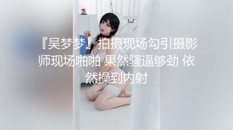 『吴梦梦』拍摄现场勾引摄影师现场啪啪 果然骚逼够劲 依然操到内射