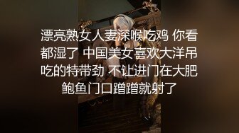 漂亮熟女人妻深喉吃鸡 你看都湿了 中国美女喜欢大洋吊吃的特带劲 不让进门在大肥鲍鱼门口蹭蹭就射了