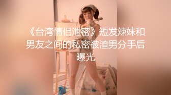 《台湾情侣泄密》短发辣妹和男友之间的私密被渣男分手后曝光