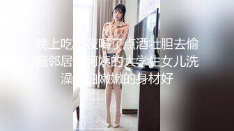 晚上吃宵夜喝了点酒壮胆去偷窥邻居王阿姨的大学生女儿洗澡白白嫩嫩的身材好