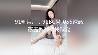 91制片厂，91BCM-055诱惑家庭教师和我做爱