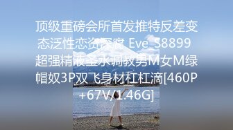 顶级重磅会所首发推特反差变态泛性恋资深腐 Eve_S8899 超强精液圣水调教男M女M绿帽奴3P双飞身材杠杠滴[460P+67V/1.46G]