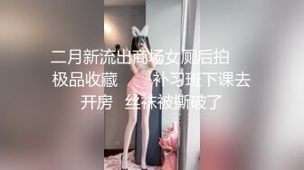 二月新流出商场女厕后拍❤️极品收藏⭐⭐⭐补习班下课去开房⭐丝袜被撕破了